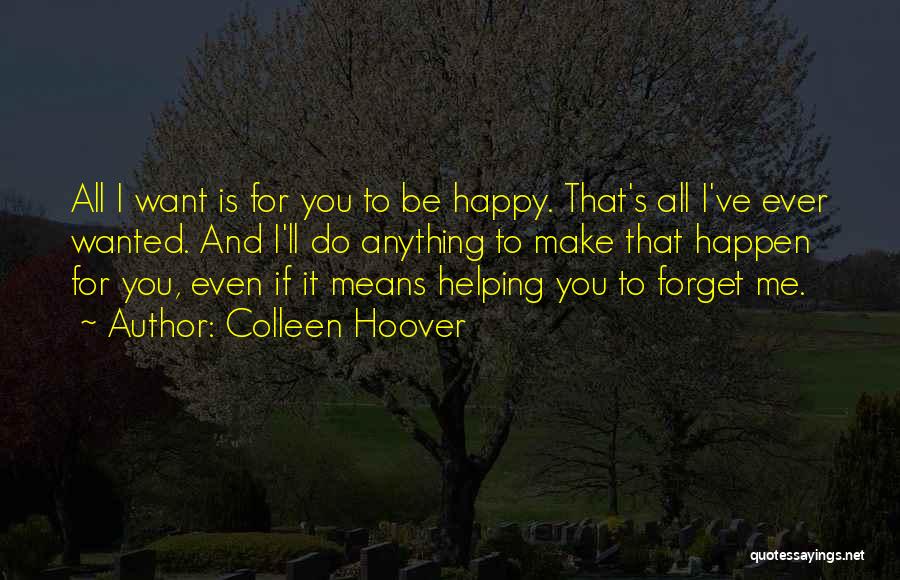 Colleen Hoover Quotes: All I Want Is For You To Be Happy. That's All I've Ever Wanted. And I'll Do Anything To Make