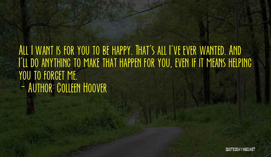 Colleen Hoover Quotes: All I Want Is For You To Be Happy. That's All I've Ever Wanted. And I'll Do Anything To Make