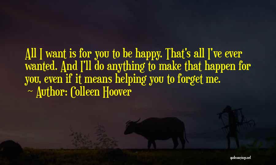 Colleen Hoover Quotes: All I Want Is For You To Be Happy. That's All I've Ever Wanted. And I'll Do Anything To Make