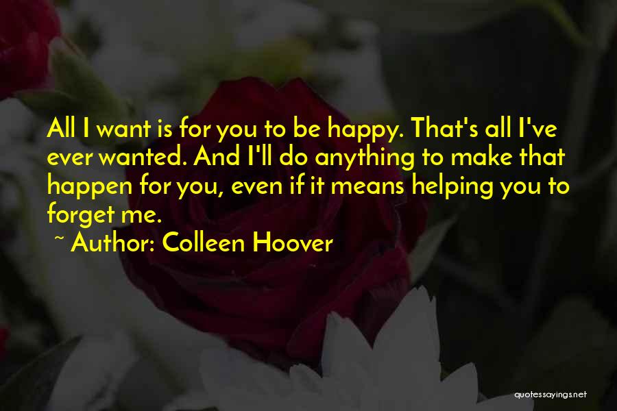 Colleen Hoover Quotes: All I Want Is For You To Be Happy. That's All I've Ever Wanted. And I'll Do Anything To Make