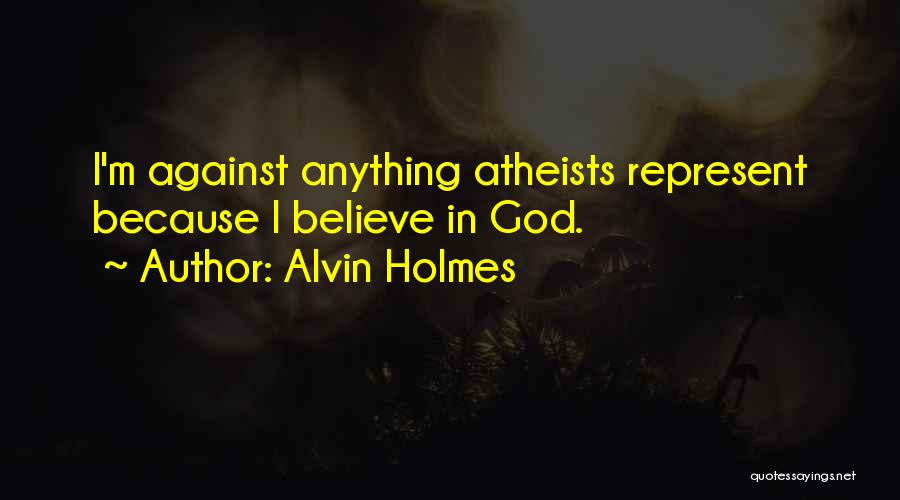 Alvin Holmes Quotes: I'm Against Anything Atheists Represent Because I Believe In God.