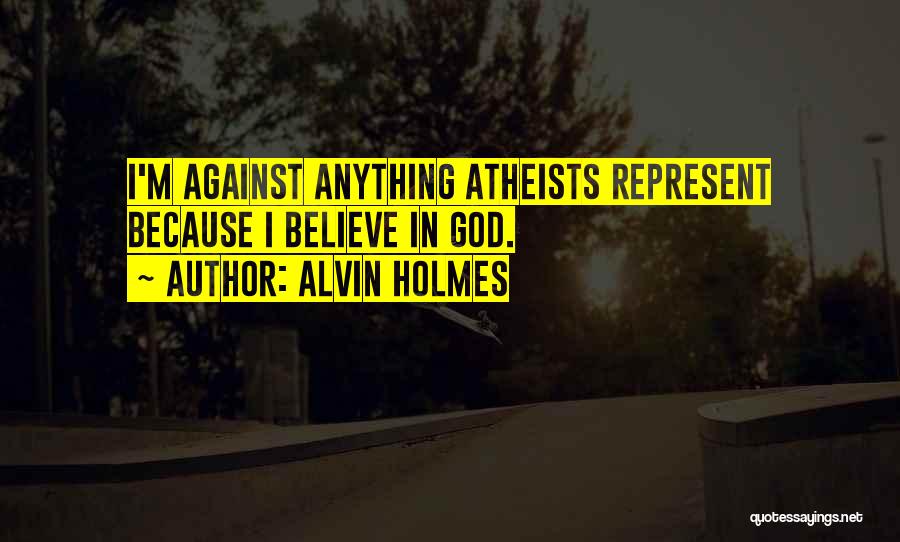 Alvin Holmes Quotes: I'm Against Anything Atheists Represent Because I Believe In God.
