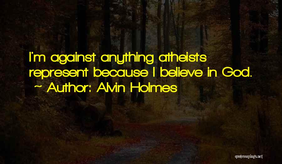 Alvin Holmes Quotes: I'm Against Anything Atheists Represent Because I Believe In God.