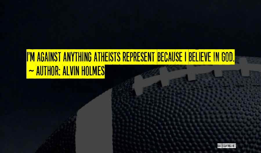 Alvin Holmes Quotes: I'm Against Anything Atheists Represent Because I Believe In God.