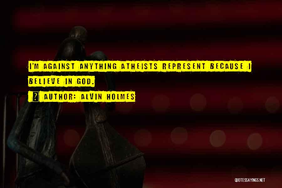 Alvin Holmes Quotes: I'm Against Anything Atheists Represent Because I Believe In God.