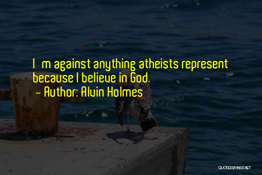 Alvin Holmes Quotes: I'm Against Anything Atheists Represent Because I Believe In God.