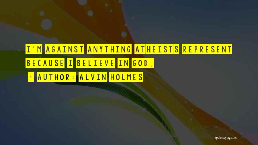 Alvin Holmes Quotes: I'm Against Anything Atheists Represent Because I Believe In God.