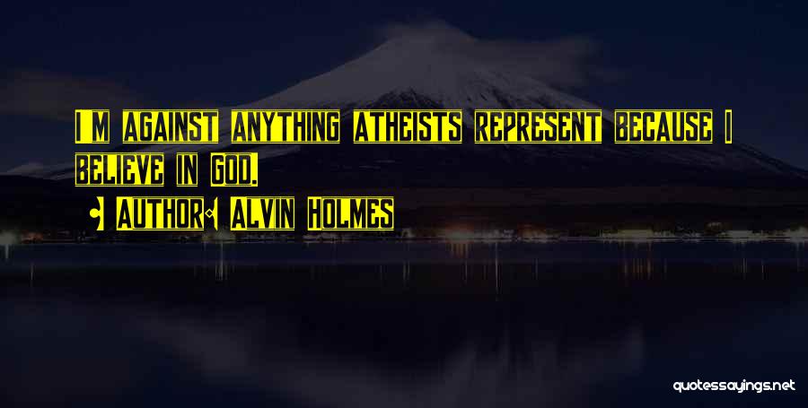 Alvin Holmes Quotes: I'm Against Anything Atheists Represent Because I Believe In God.