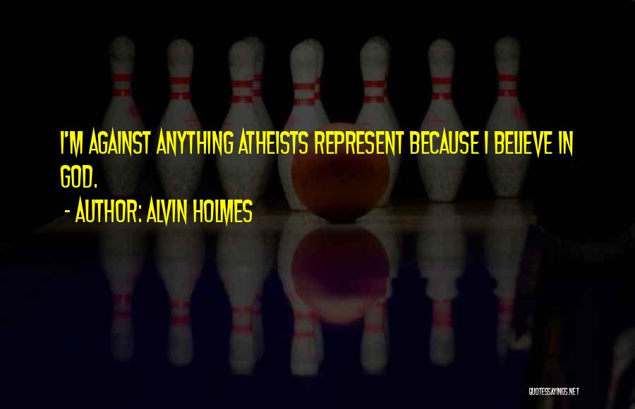 Alvin Holmes Quotes: I'm Against Anything Atheists Represent Because I Believe In God.