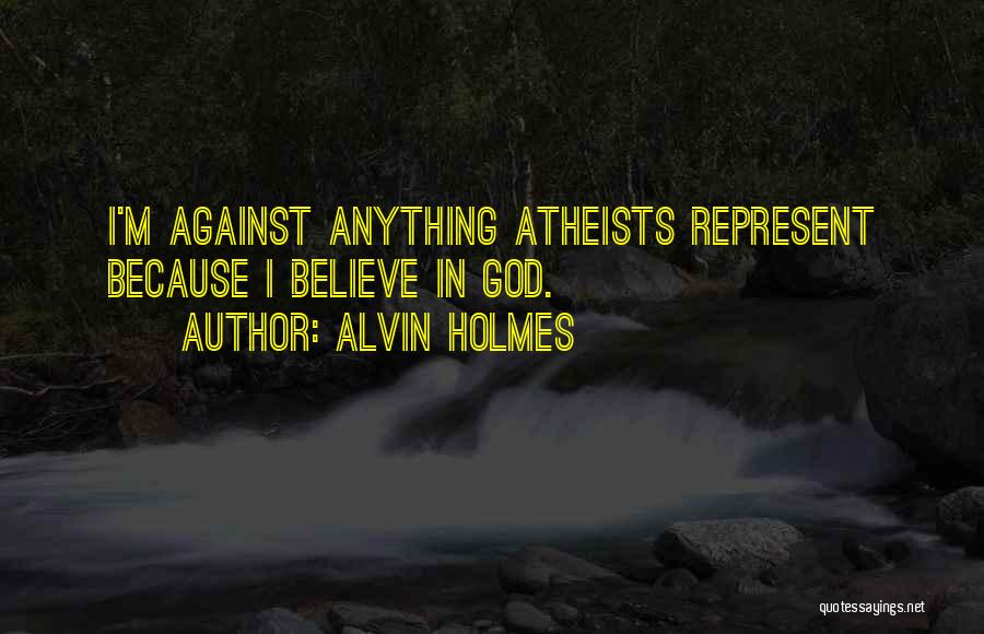 Alvin Holmes Quotes: I'm Against Anything Atheists Represent Because I Believe In God.