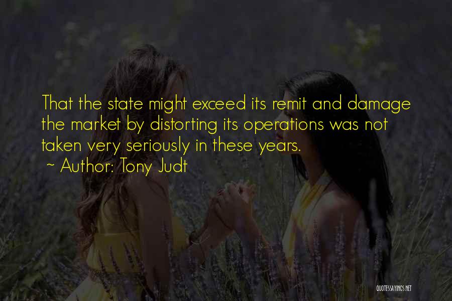 Tony Judt Quotes: That The State Might Exceed Its Remit And Damage The Market By Distorting Its Operations Was Not Taken Very Seriously