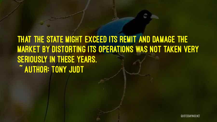 Tony Judt Quotes: That The State Might Exceed Its Remit And Damage The Market By Distorting Its Operations Was Not Taken Very Seriously