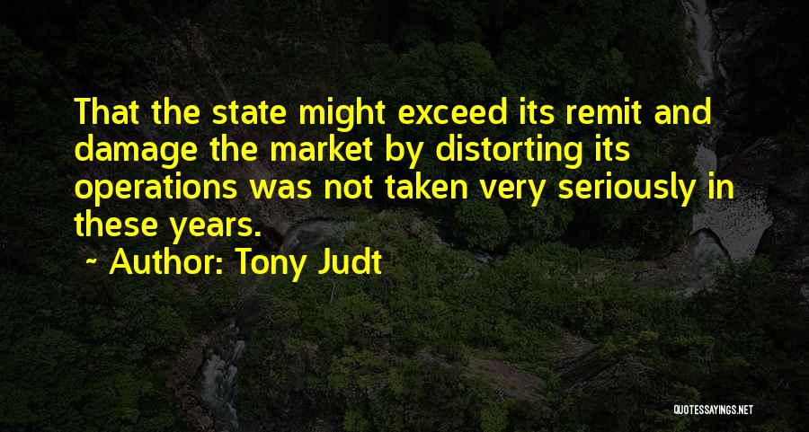 Tony Judt Quotes: That The State Might Exceed Its Remit And Damage The Market By Distorting Its Operations Was Not Taken Very Seriously