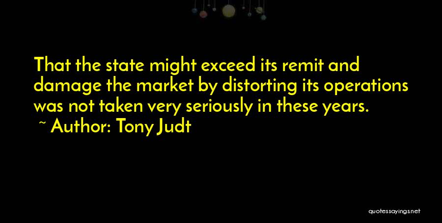 Tony Judt Quotes: That The State Might Exceed Its Remit And Damage The Market By Distorting Its Operations Was Not Taken Very Seriously