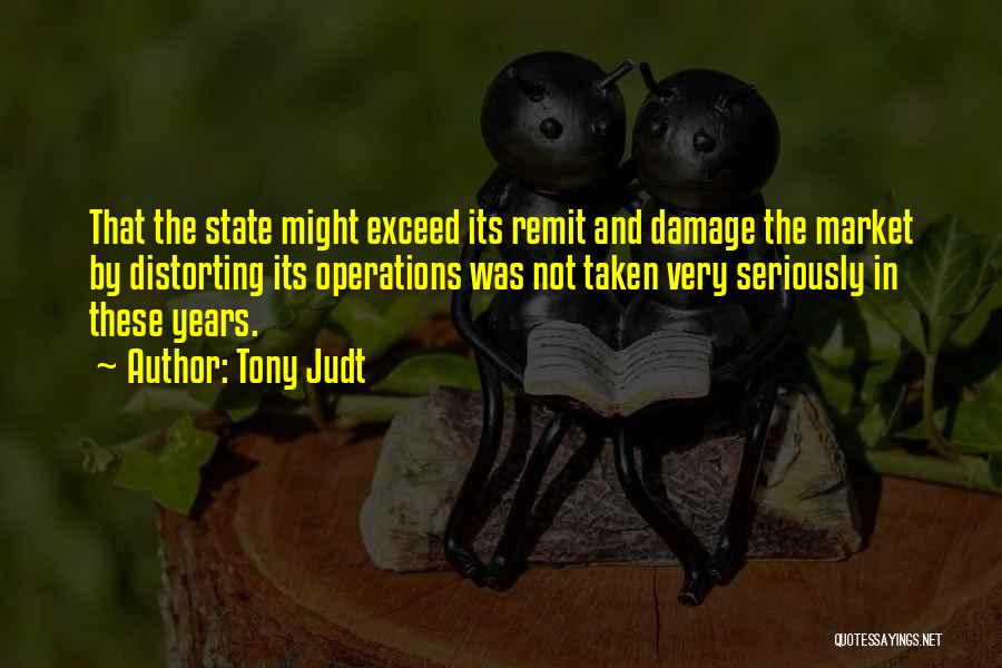 Tony Judt Quotes: That The State Might Exceed Its Remit And Damage The Market By Distorting Its Operations Was Not Taken Very Seriously