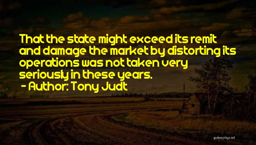 Tony Judt Quotes: That The State Might Exceed Its Remit And Damage The Market By Distorting Its Operations Was Not Taken Very Seriously