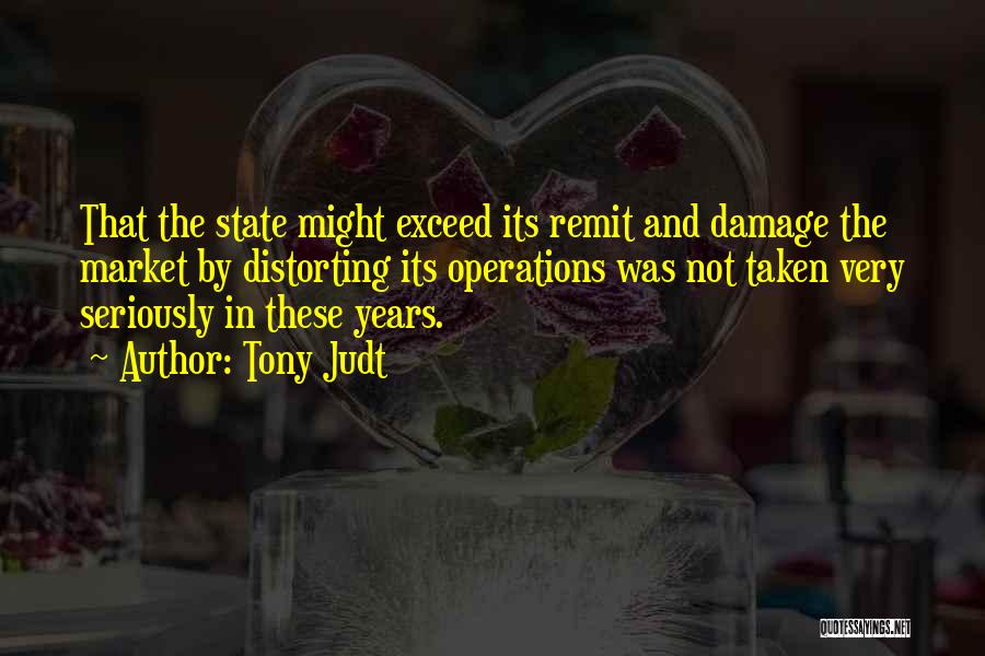 Tony Judt Quotes: That The State Might Exceed Its Remit And Damage The Market By Distorting Its Operations Was Not Taken Very Seriously