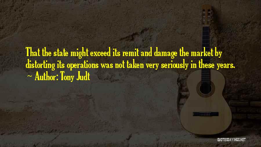Tony Judt Quotes: That The State Might Exceed Its Remit And Damage The Market By Distorting Its Operations Was Not Taken Very Seriously