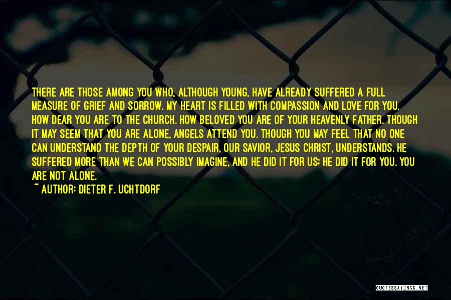 Dieter F. Uchtdorf Quotes: There Are Those Among You Who, Although Young, Have Already Suffered A Full Measure Of Grief And Sorrow. My Heart