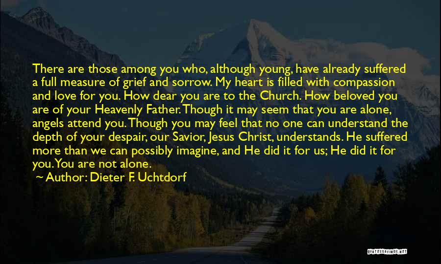 Dieter F. Uchtdorf Quotes: There Are Those Among You Who, Although Young, Have Already Suffered A Full Measure Of Grief And Sorrow. My Heart