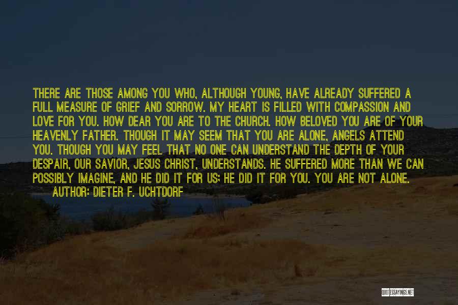 Dieter F. Uchtdorf Quotes: There Are Those Among You Who, Although Young, Have Already Suffered A Full Measure Of Grief And Sorrow. My Heart
