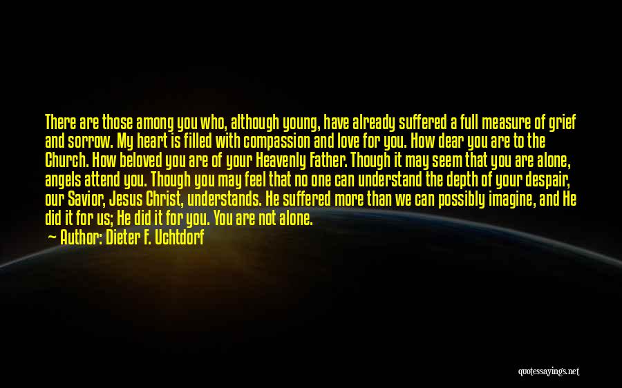 Dieter F. Uchtdorf Quotes: There Are Those Among You Who, Although Young, Have Already Suffered A Full Measure Of Grief And Sorrow. My Heart