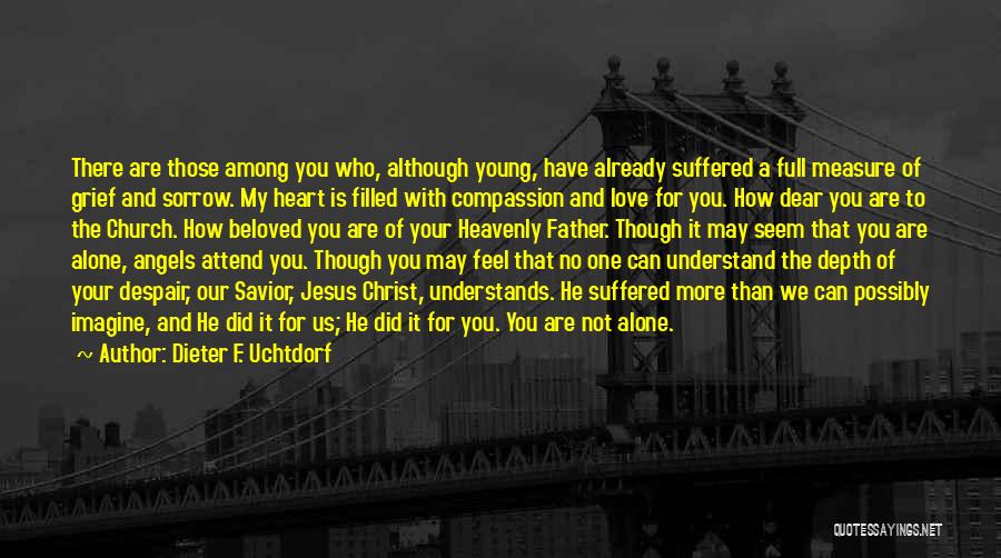 Dieter F. Uchtdorf Quotes: There Are Those Among You Who, Although Young, Have Already Suffered A Full Measure Of Grief And Sorrow. My Heart