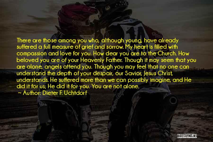 Dieter F. Uchtdorf Quotes: There Are Those Among You Who, Although Young, Have Already Suffered A Full Measure Of Grief And Sorrow. My Heart