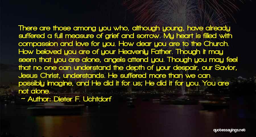 Dieter F. Uchtdorf Quotes: There Are Those Among You Who, Although Young, Have Already Suffered A Full Measure Of Grief And Sorrow. My Heart