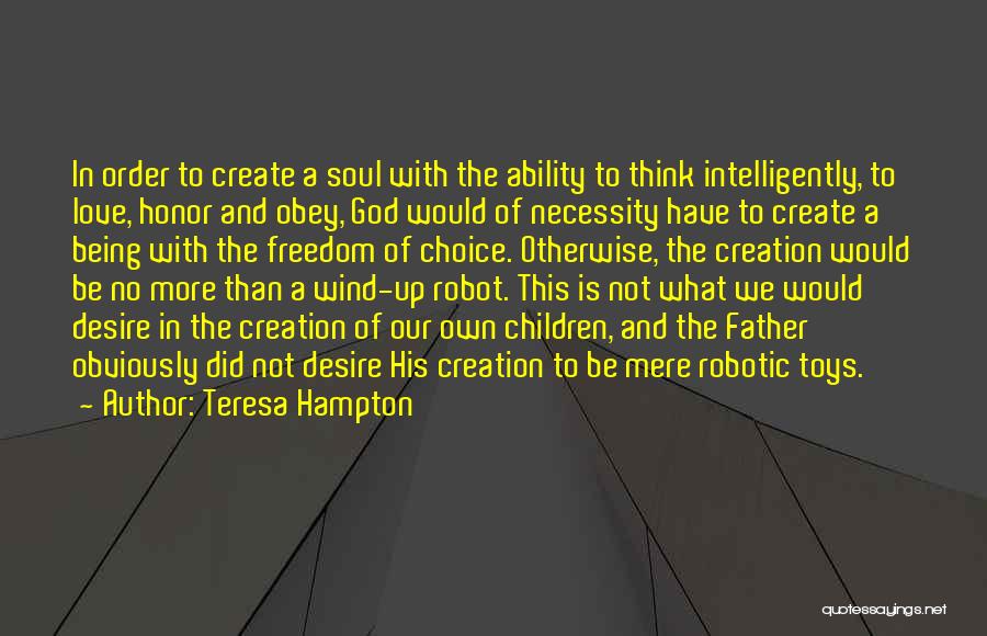Teresa Hampton Quotes: In Order To Create A Soul With The Ability To Think Intelligently, To Love, Honor And Obey, God Would Of