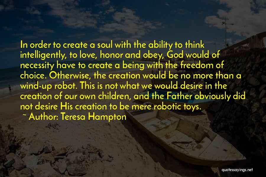 Teresa Hampton Quotes: In Order To Create A Soul With The Ability To Think Intelligently, To Love, Honor And Obey, God Would Of