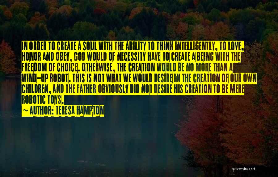 Teresa Hampton Quotes: In Order To Create A Soul With The Ability To Think Intelligently, To Love, Honor And Obey, God Would Of
