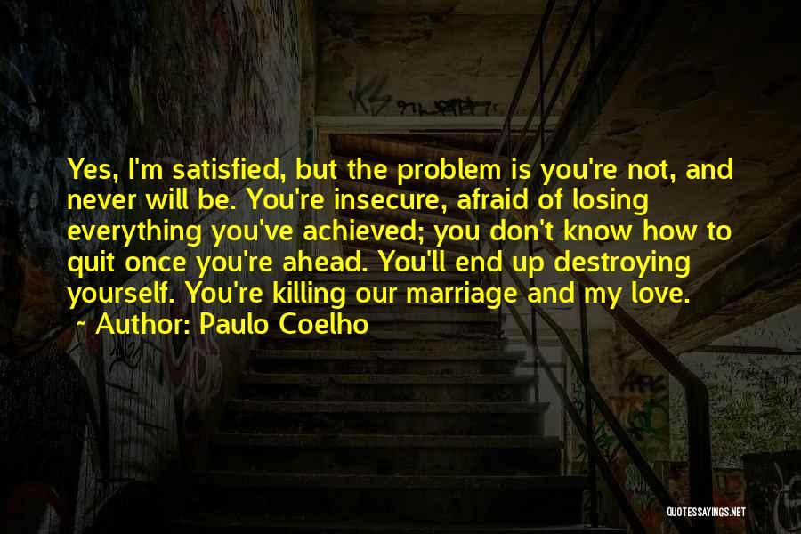 Paulo Coelho Quotes: Yes, I'm Satisfied, But The Problem Is You're Not, And Never Will Be. You're Insecure, Afraid Of Losing Everything You've