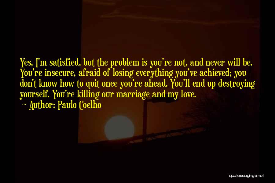 Paulo Coelho Quotes: Yes, I'm Satisfied, But The Problem Is You're Not, And Never Will Be. You're Insecure, Afraid Of Losing Everything You've