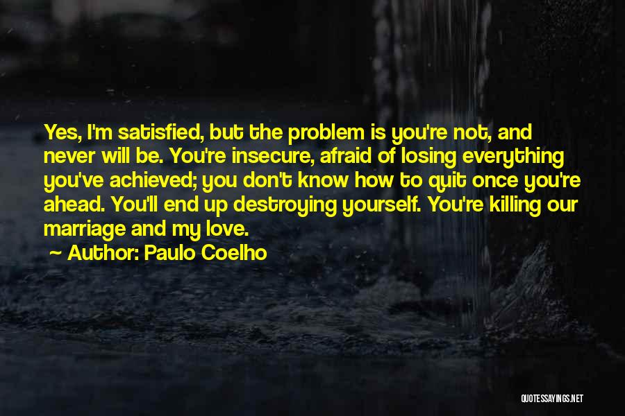 Paulo Coelho Quotes: Yes, I'm Satisfied, But The Problem Is You're Not, And Never Will Be. You're Insecure, Afraid Of Losing Everything You've