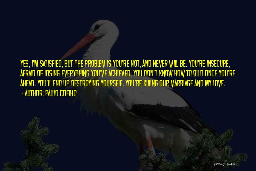 Paulo Coelho Quotes: Yes, I'm Satisfied, But The Problem Is You're Not, And Never Will Be. You're Insecure, Afraid Of Losing Everything You've