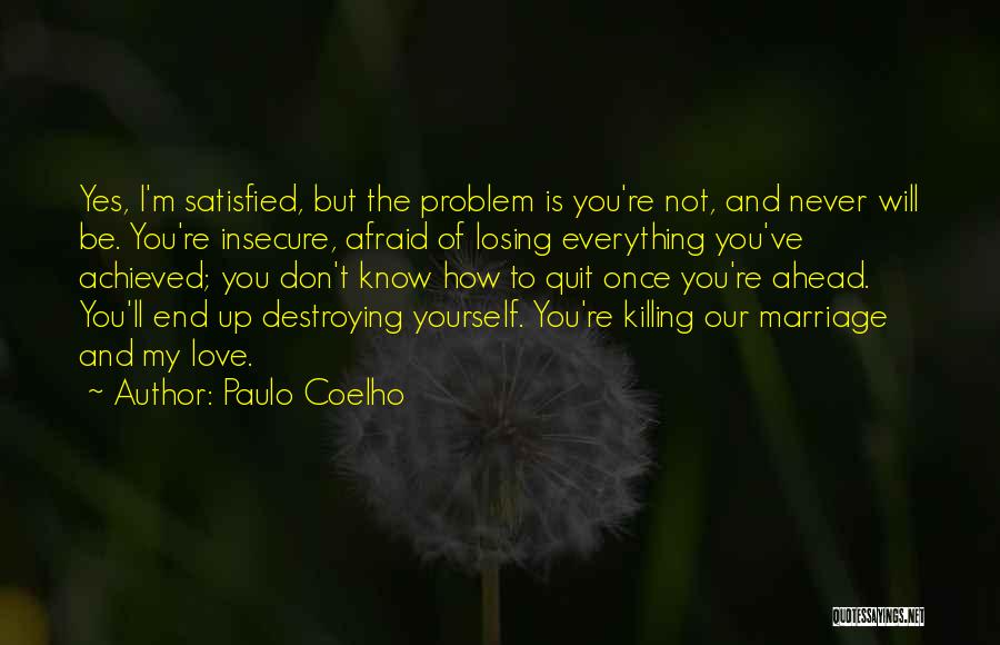 Paulo Coelho Quotes: Yes, I'm Satisfied, But The Problem Is You're Not, And Never Will Be. You're Insecure, Afraid Of Losing Everything You've