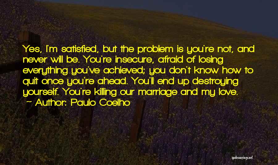 Paulo Coelho Quotes: Yes, I'm Satisfied, But The Problem Is You're Not, And Never Will Be. You're Insecure, Afraid Of Losing Everything You've