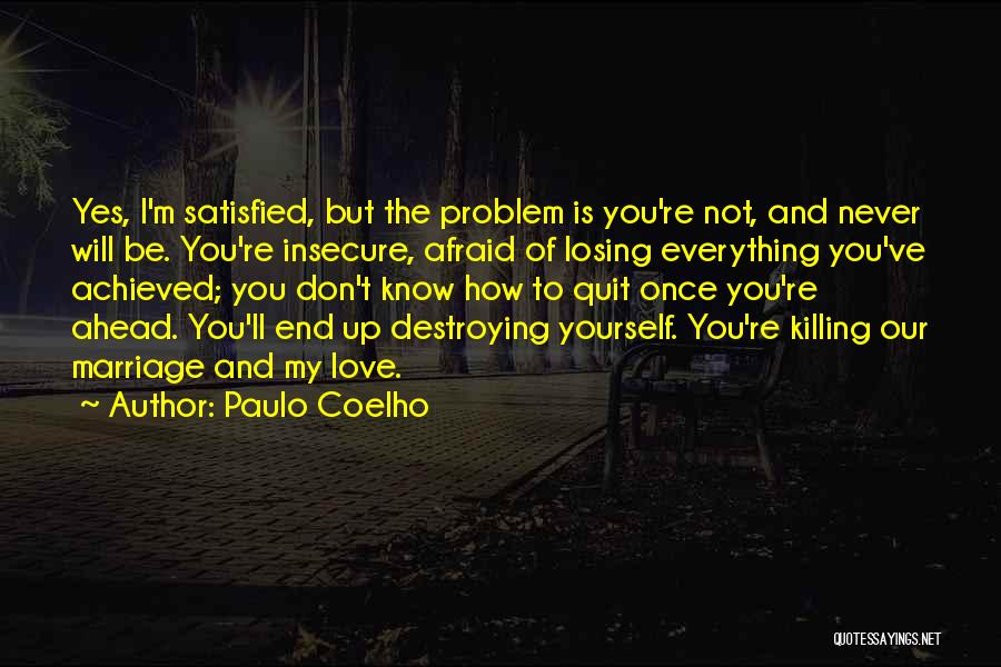 Paulo Coelho Quotes: Yes, I'm Satisfied, But The Problem Is You're Not, And Never Will Be. You're Insecure, Afraid Of Losing Everything You've