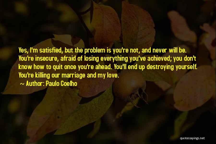 Paulo Coelho Quotes: Yes, I'm Satisfied, But The Problem Is You're Not, And Never Will Be. You're Insecure, Afraid Of Losing Everything You've