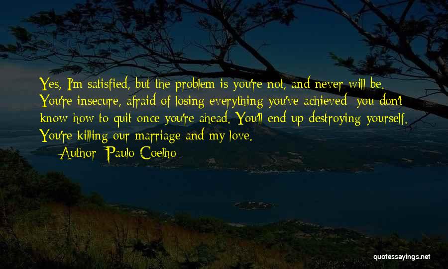 Paulo Coelho Quotes: Yes, I'm Satisfied, But The Problem Is You're Not, And Never Will Be. You're Insecure, Afraid Of Losing Everything You've