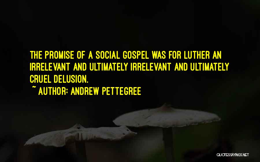 Andrew Pettegree Quotes: The Promise Of A Social Gospel Was For Luther An Irrelevant And Ultimately Irrelevant And Ultimately Cruel Delusion.