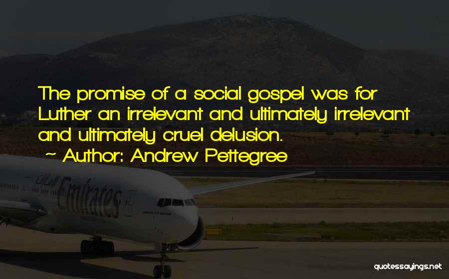 Andrew Pettegree Quotes: The Promise Of A Social Gospel Was For Luther An Irrelevant And Ultimately Irrelevant And Ultimately Cruel Delusion.