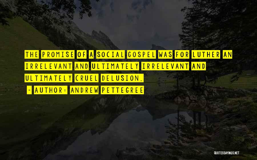 Andrew Pettegree Quotes: The Promise Of A Social Gospel Was For Luther An Irrelevant And Ultimately Irrelevant And Ultimately Cruel Delusion.