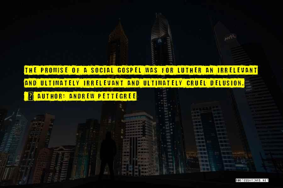 Andrew Pettegree Quotes: The Promise Of A Social Gospel Was For Luther An Irrelevant And Ultimately Irrelevant And Ultimately Cruel Delusion.