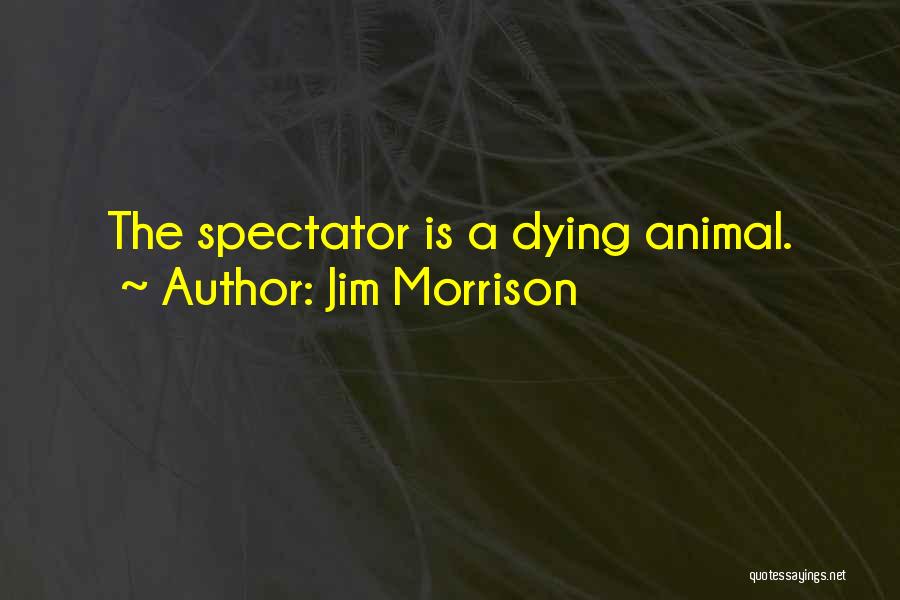 Jim Morrison Quotes: The Spectator Is A Dying Animal.