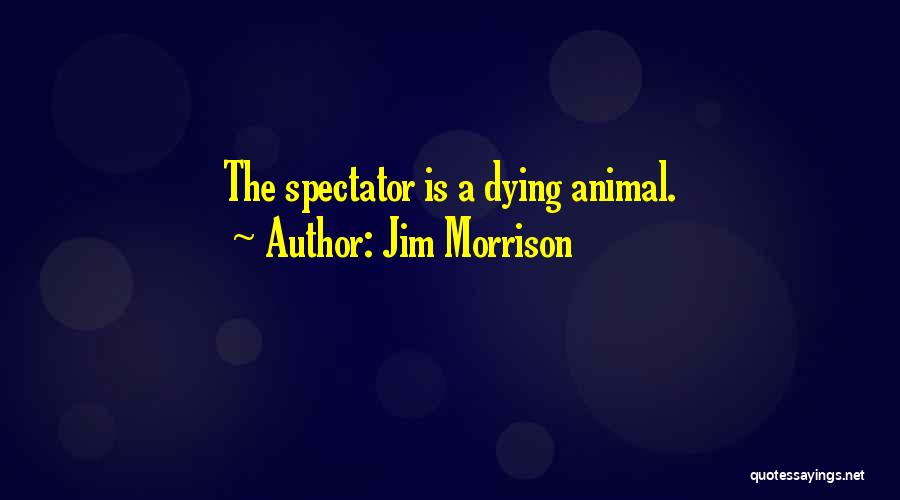 Jim Morrison Quotes: The Spectator Is A Dying Animal.