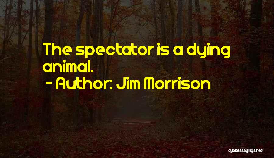 Jim Morrison Quotes: The Spectator Is A Dying Animal.