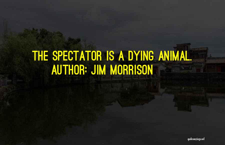 Jim Morrison Quotes: The Spectator Is A Dying Animal.