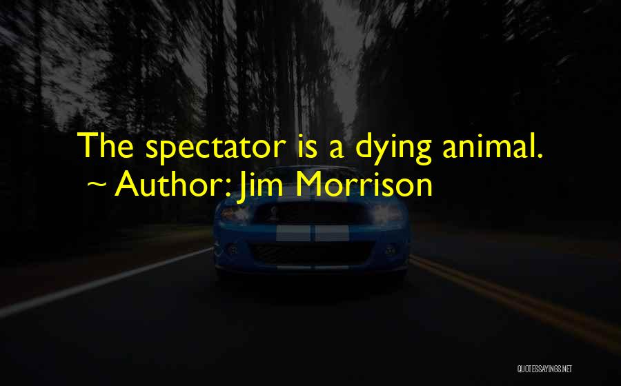 Jim Morrison Quotes: The Spectator Is A Dying Animal.